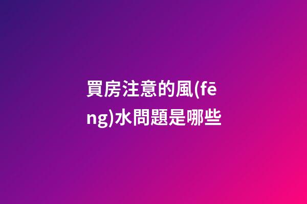 買房注意的風(fēng)水問題是哪些
