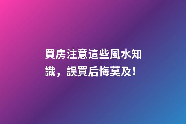 買房注意這些風水知識，誤買后悔莫及！