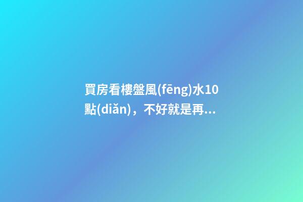 買房看樓盤風(fēng)水10點(diǎn)，不好就是再便宜也不要買