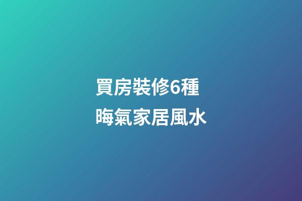 買房裝修6種晦氣家居風水