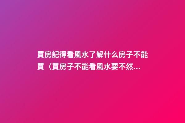 買房記得看風水了解什么房子不能買（買房子不能看風水要不然都不能買了）