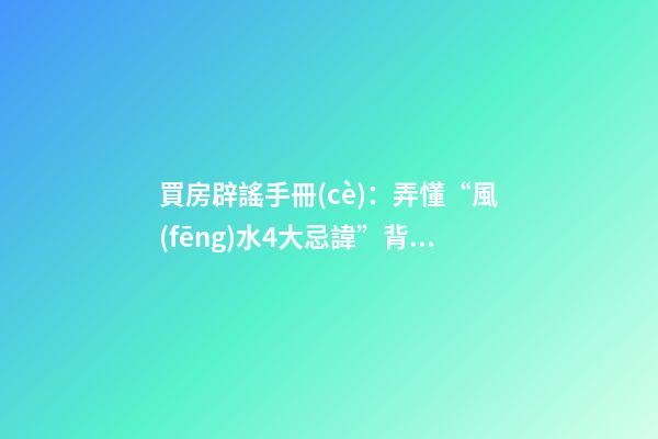 買房辟謠手冊(cè)：弄懂“風(fēng)水4大忌諱”背后的邏輯，買房不被套路！