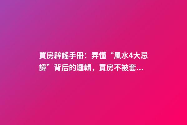 買房辟謠手冊：弄懂“風水4大忌諱”背后的邏輯，買房不被套路！