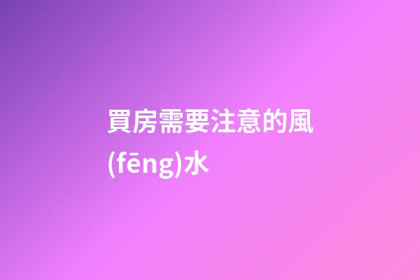 買房需要注意的風(fēng)水