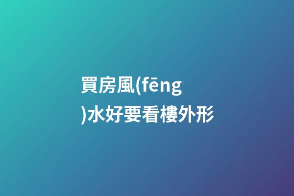買房風(fēng)水好要看樓外形