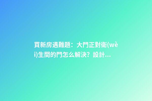 買新房遇難題：大門正對衛(wèi)生間的門怎么解決？設計師表示很簡單