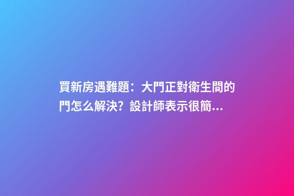 買新房遇難題：大門正對衛生間的門怎么解決？設計師表示很簡單