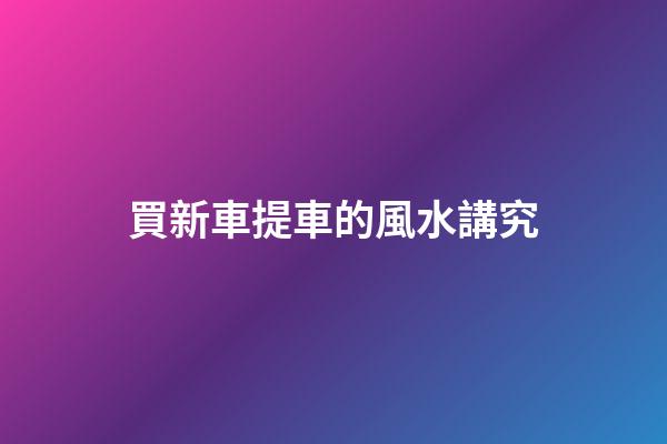 買新車提車的風水講究