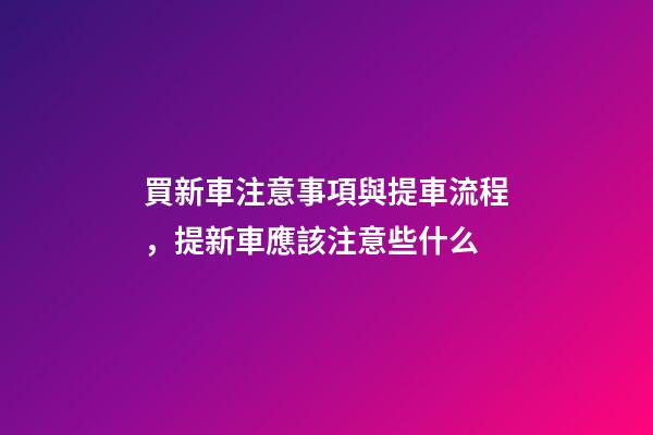 買新車注意事項與提車流程，提新車應該注意些什么-第1張-觀點-玄機派
