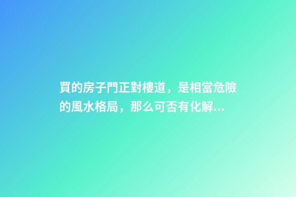 買的房子門正對樓道，是相當危險的風水格局，那么可否有化解之法