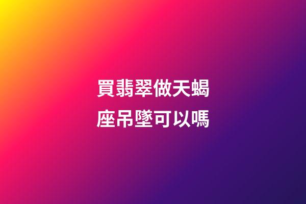 買翡翠做天蝎座吊墜可以嗎-第1張-星座運(yùn)勢(shì)-玄機(jī)派