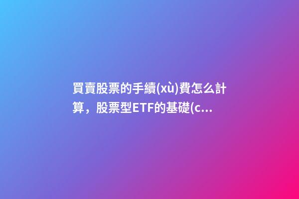 買賣股票的手續(xù)費怎么計算，股票型ETF的基礎(chǔ)和玩法!-第1張-觀點-玄機派
