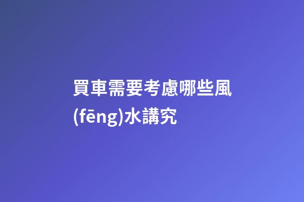買車需要考慮哪些風(fēng)水講究