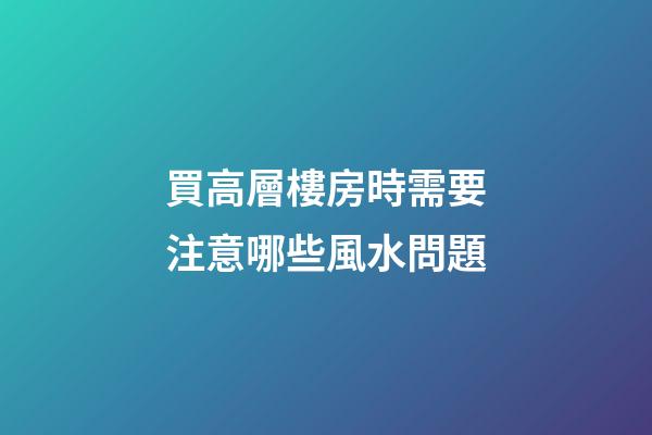 買高層樓房時需要注意哪些風水問題