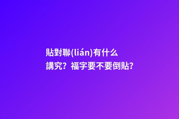 貼對聯(lián)有什么講究？福字要不要倒貼？