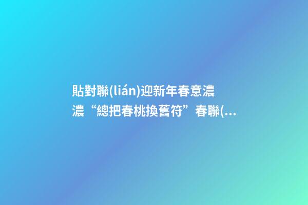 貼對聯(lián)迎新年春意濃濃“總把春桃換舊符”春聯(lián)還叫什么