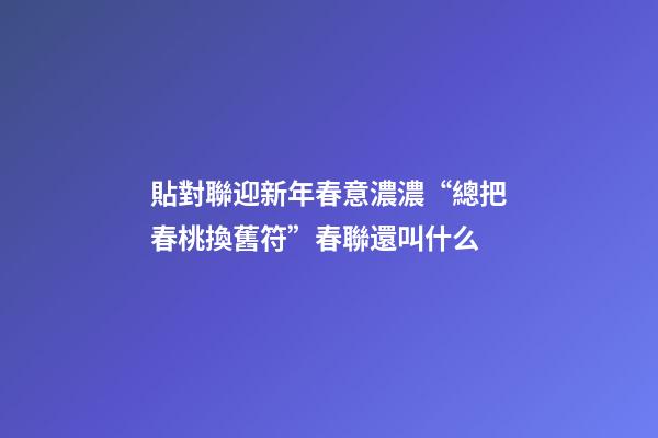貼對聯迎新年春意濃濃“總把春桃換舊符”春聯還叫什么