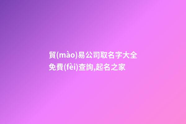 貿(mào)易公司取名字大全免費(fèi)查詢,起名之家-第1張-公司起名-玄機(jī)派