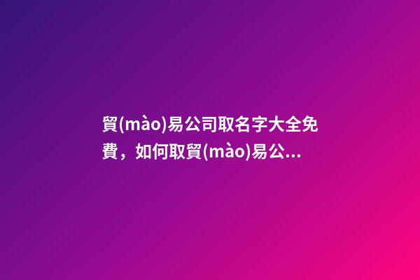 貿(mào)易公司取名字大全免費，如何取貿(mào)易公司的名稱？
