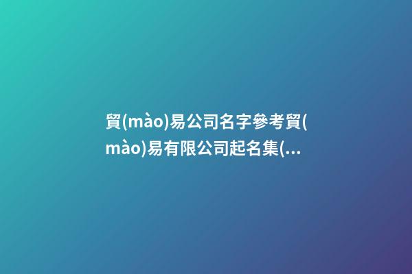 貿(mào)易公司名字參考貿(mào)易有限公司起名集(二篇)-第1張-公司起名-玄機派
