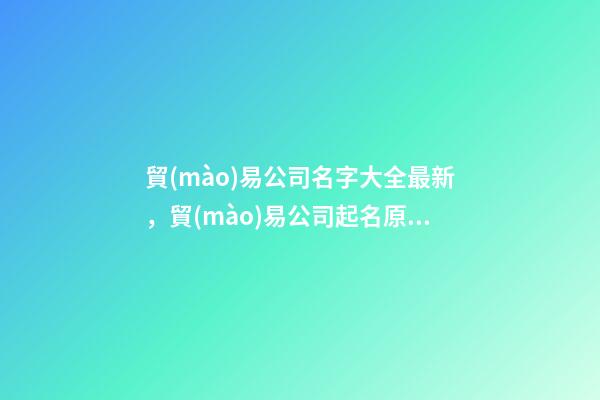 貿(mào)易公司名字大全最新，貿(mào)易公司起名原則？-第1張-公司起名-玄機(jī)派