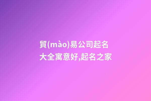 貿(mào)易公司起名大全寓意好,起名之家-第1張-公司起名-玄機(jī)派