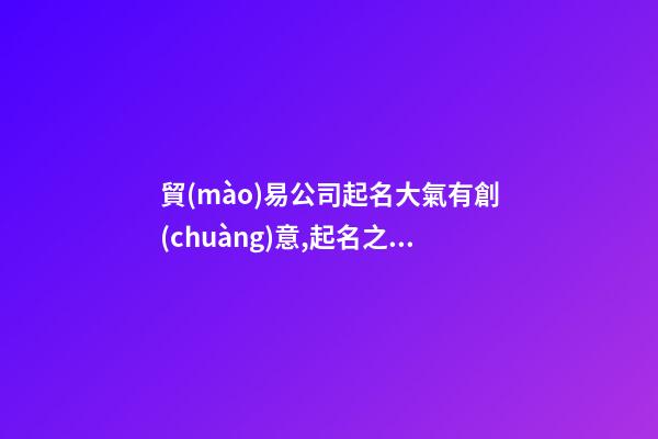 貿(mào)易公司起名大氣有創(chuàng)意,起名之家-第1張-公司起名-玄機(jī)派