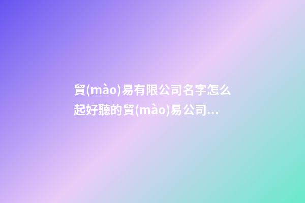 貿(mào)易有限公司名字怎么起好聽的貿(mào)易公司名(三篇)