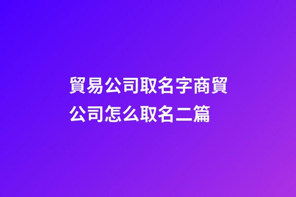 貿易公司取名字商貿公司怎么取名二篇-第1張-公司起名-玄機派