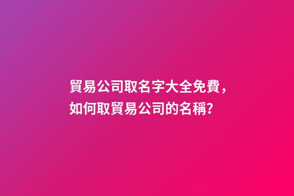 貿易公司取名字大全免費，如何取貿易公司的名稱？
