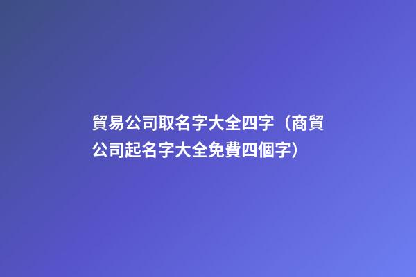 貿易公司取名字大全四字（商貿公司起名字大全免費四個字）-第1張-公司起名-玄機派