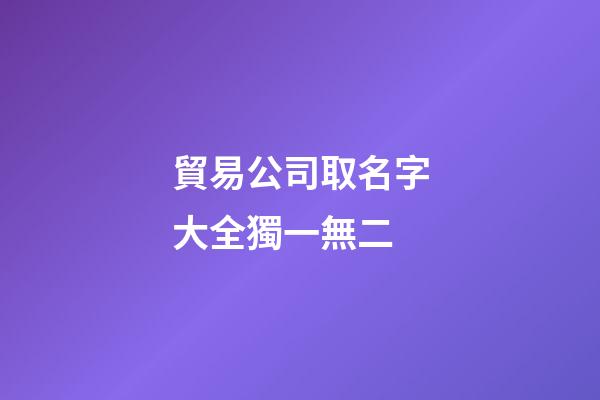 貿易公司取名字大全獨一無二-第1張-公司起名-玄機派