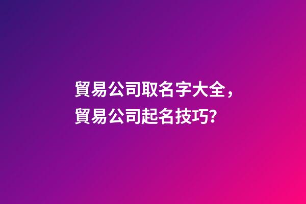 貿易公司取名字大全，貿易公司起名技巧？