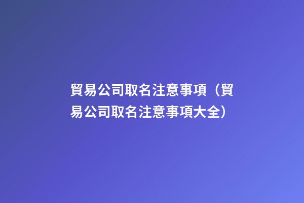 貿易公司取名注意事項（貿易公司取名注意事項大全）