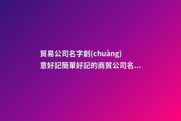 貿易公司名字創(chuàng)意好記簡單好記的商貿公司名字(二篇)-第1張-公司起名-玄機派
