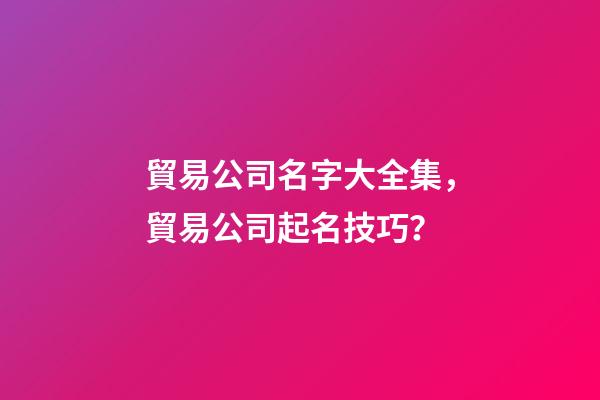 貿易公司名字大全集，貿易公司起名技巧？