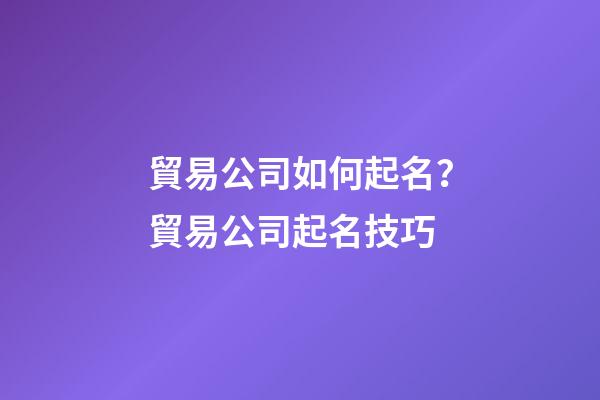 貿易公司如何起名？貿易公司起名技巧-第1張-公司起名-玄機派