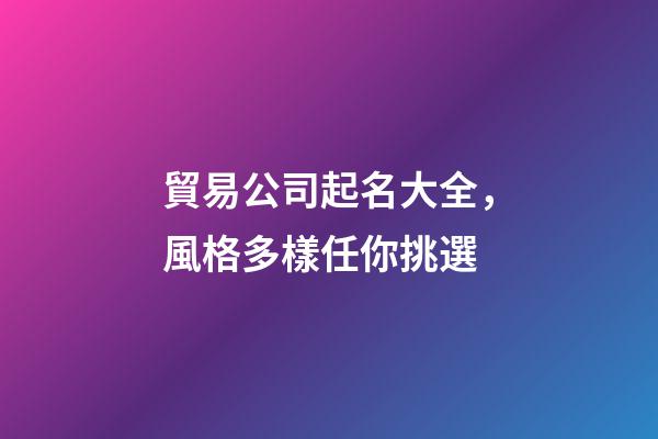 貿易公司起名大全，風格多樣任你挑選