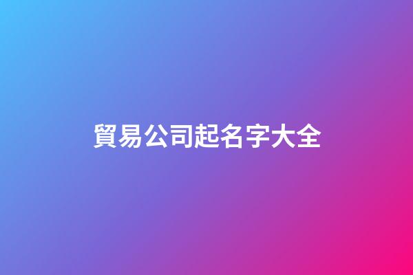 貿易公司起名字大全-第1張-公司起名-玄機派