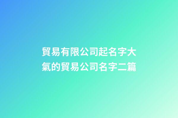 貿易有限公司起名字大氣的貿易公司名字二篇-第1張-公司起名-玄機派