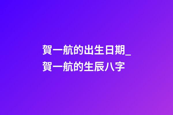 賀一航的出生日期_賀一航的生辰八字