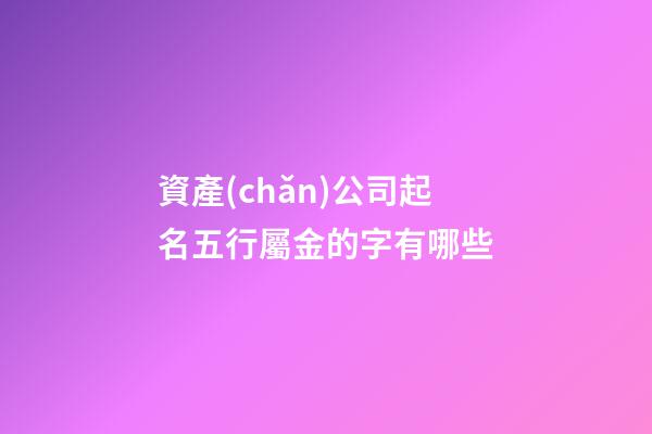 資產(chǎn)公司起名五行屬金的字有哪些-第1張-公司起名-玄機(jī)派