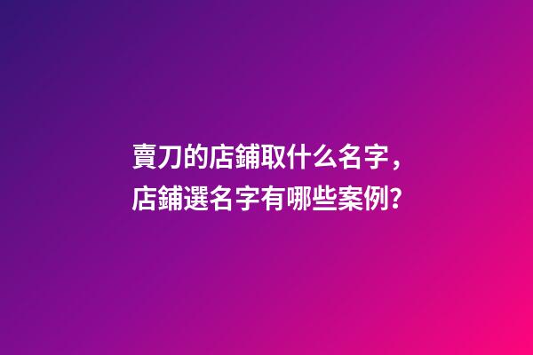 賣刀的店鋪取什么名字，店鋪選名字有哪些案例？-第1張-店鋪起名-玄機派