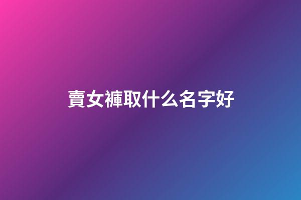 賣女褲取什么名字好(女褲起什么店名字)
