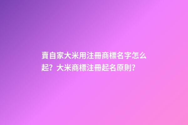 賣自家大米用注冊商標名字怎么起？大米商標注冊起名原則？-第1張-商標起名-玄機派