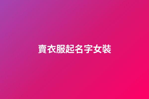 賣衣服起名字女裝(賣衣服店名叫什么好女裝)