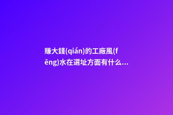 賺大錢(qián)的工廠風(fēng)水在選址方面有什么禁忌