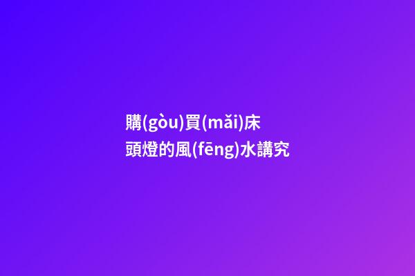 購(gòu)買(mǎi)床頭燈的風(fēng)水講究
