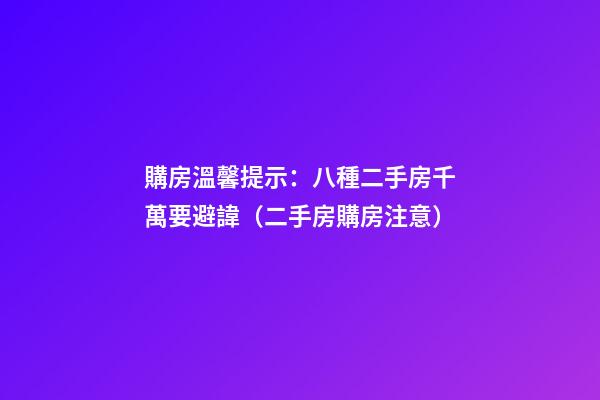 購房溫馨提示：八種二手房千萬要避諱（二手房購房注意）