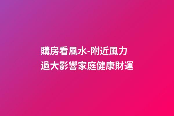 購房看風水-附近風力過大影響家庭健康財運